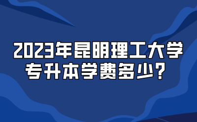 2023年昆明理工大學(xué)專(zhuān)升本學(xué)費(fèi)多少？