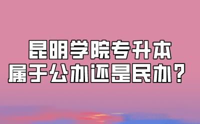 昆明學(xué)院專升本屬于公辦還是民辦？
