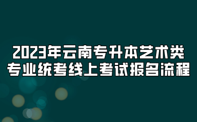 2023年云南專升本藝術(shù)類專業(yè)統(tǒng)考線上考試報名流程