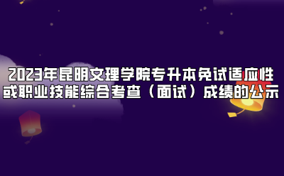 2023年昆明文理學(xué)院專升本免試適應(yīng)性或職業(yè)技能綜合考查（面試）成績的公示