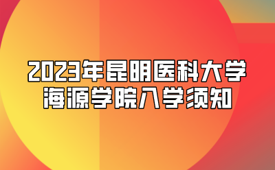 2023年昆明醫(yī)科大學(xué)海源學(xué)院入學(xué)須知