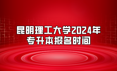 昆明理工大學(xué)2024年專升本報(bào)名時(shí)間