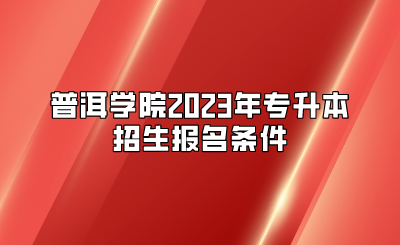 普洱學(xué)院2023年專升本招生報名條件