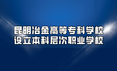 昆明冶金高等?？茖W(xué)校設(shè)立本科層次職業(yè)學(xué)校