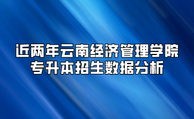 近兩年云南經(jīng)濟(jì)管理學(xué)院專升本招生數(shù)據(jù)分析