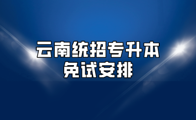 云南統(tǒng)招專(zhuān)升本免試安排