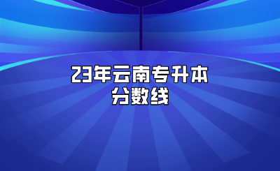 23年云南專升本分?jǐn)?shù)線