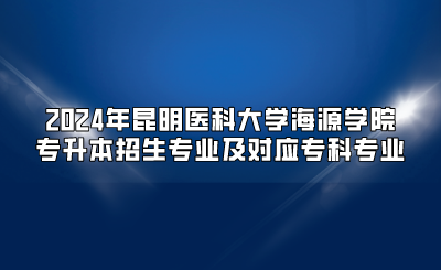 2024年昆明醫(yī)科大學(xué)海源學(xué)院專升本招生專業(yè)及對(duì)應(yīng)?？茖I(yè)