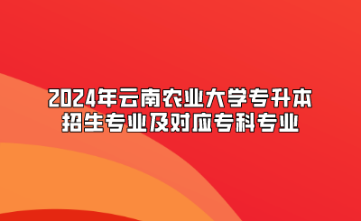 2024年云南農(nóng)業(yè)大學(xué)專(zhuān)升本招生專(zhuān)業(yè)及對(duì)應(yīng)專(zhuān)科專(zhuān)業(yè)