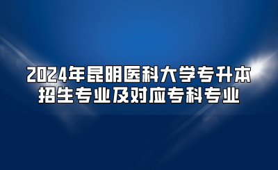 2024年昆明醫(yī)科大學專升本招生專業(yè)及對應?？茖I(yè)