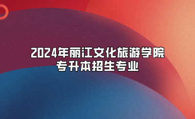 2024年麗江文化旅游學(xué)院專升本招生專業(yè)