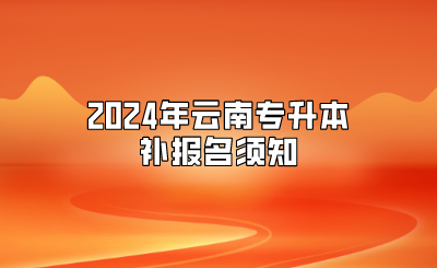 2024年云南專升本補(bǔ)報(bào)名須知