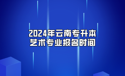 2024年云南專升本藝術(shù)專業(yè)報(bào)名時(shí)間