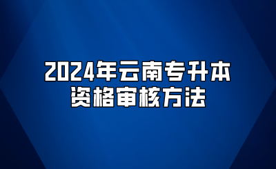 2024年云南專(zhuān)升本資格審核方法