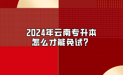 2024年云南專升本怎么才能免試？