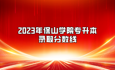 2023年保山學院專升本錄取分數(shù)線