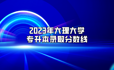 2023年大理大學(xué)專升本錄取分?jǐn)?shù)線