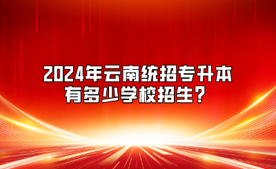 2024年云南統(tǒng)招專(zhuān)升本有多少學(xué)校招生？