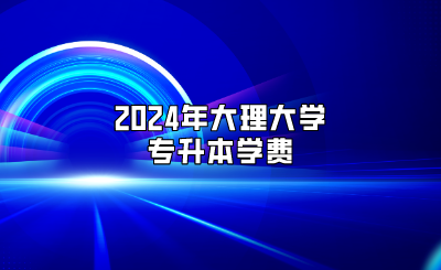2024年大理大學(xué)專(zhuān)升本學(xué)費(fèi)
