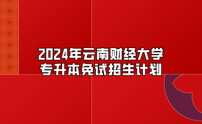 2024年云南財經(jīng)大學(xué)專升本免試招生計劃
