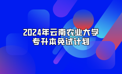 2024年云南農業(yè)大學專升本免試計劃