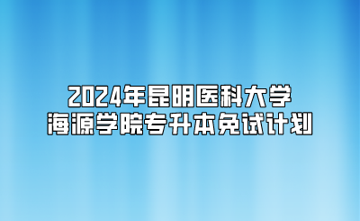 2024年昆明醫(yī)科大學(xué)海源學(xué)院專升本免試計(jì)劃