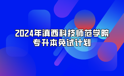 2024年滇西科技師范學(xué)院專升本免試計劃