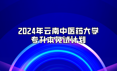 2024年云南中醫(yī)藥大學(xué)專(zhuān)升本免試計(jì)劃