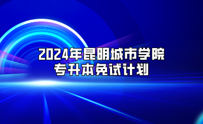 2024年昆明城市學(xué)院專(zhuān)升本免試計(jì)劃