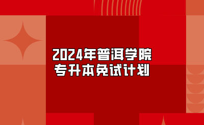 2024年普洱學(xué)院專升本免試計劃