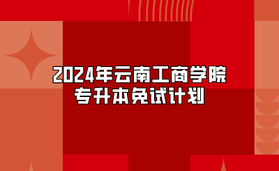 2024年云南工商學(xué)院專升本免試計(jì)劃