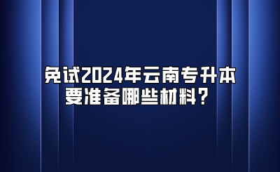 免試2024年云南專升本要準備哪些材料？