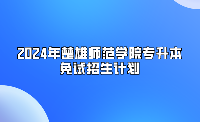 2024年楚雄師范學(xué)院專升本免試招生計劃