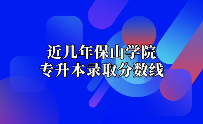 近幾年保山學(xué)院專升本錄取分數(shù)線