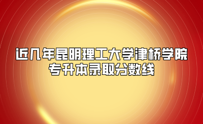 近幾年昆明理工大學(xué)津橋?qū)W院專升本錄取分數(shù)線