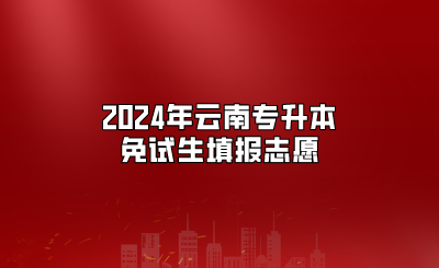 2024年云南專升本免試生填報(bào)志愿今日開始演練、25正式開始