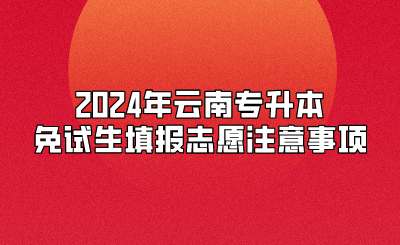 2024年云南專升本免試生填報(bào)志愿注意事項(xiàng)