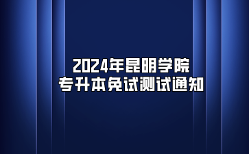 2024年昆明學(xué)院專升本免試測(cè)試通知