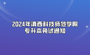 2024年滇西科技師范學(xué)院專升本免試通知