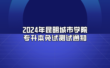 2024年昆明城市學(xué)院專(zhuān)升本免試測(cè)試通知