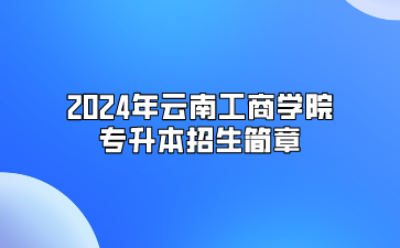 2024年云南工商學(xué)院專升本招生簡(jiǎn)章