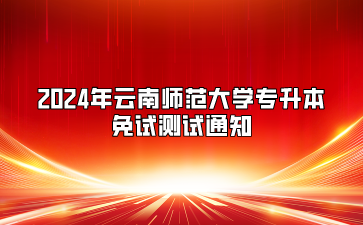 2024年云南師范大學專升本免試測試通知