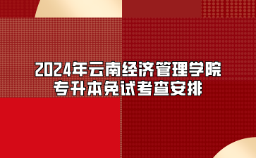 2024年云南經(jīng)濟管理學院專升本免試考查安排