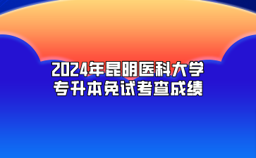 2024年昆明醫(yī)科大學(xué)專升本免試考查成績(jī)