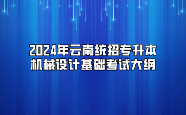 2024年云南統(tǒng)招專升本機(jī)械設(shè)計(jì)基礎(chǔ)考試大綱