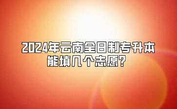 2024年云南全日制專升本能填幾個(gè)志愿？