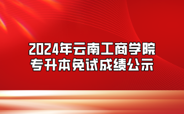 2024年云南工商學(xué)院專升本免試成績公示