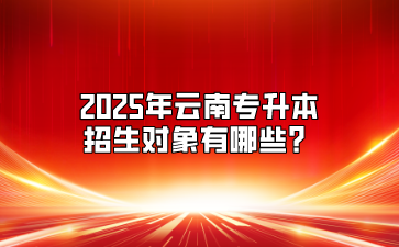 2025年云南專升本招生對象有哪些？