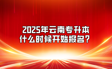 2025年云南專升本什么時候開始報名？