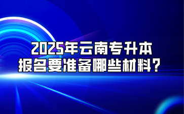 2025年云南專升本報(bào)名要準(zhǔn)備哪些材料？